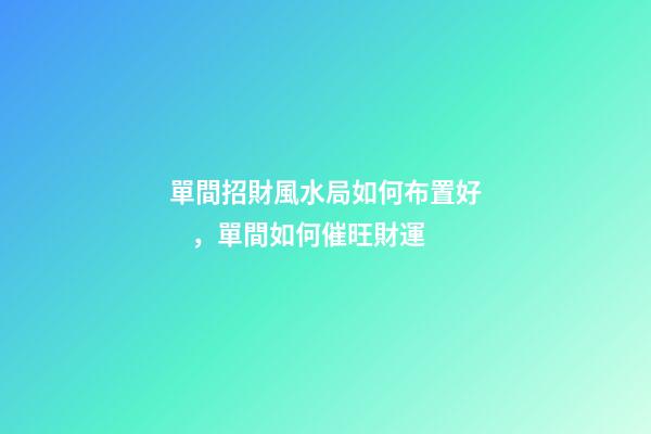 單間招財風水局如何布置好，單間如何催旺財運